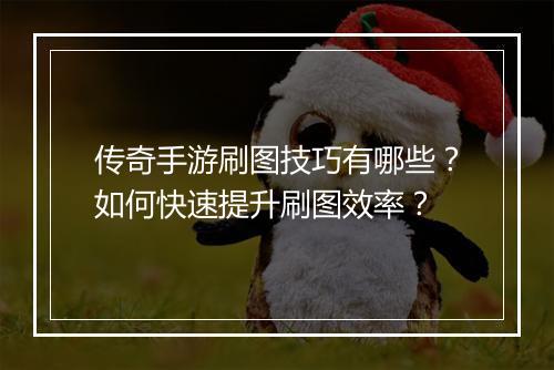 传奇手游刷图技巧有哪些？如何快速提升刷图效率？
