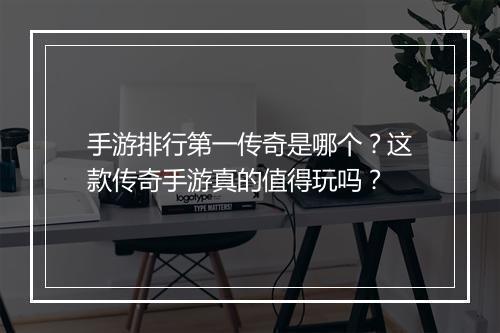 手游排行第一传奇是哪个？这款传奇手游真的值得玩吗？