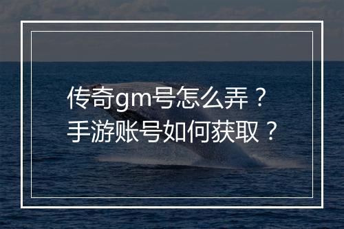 传奇gm号怎么弄？手游账号如何获取？