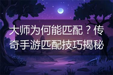 大师为何能匹配？传奇手游匹配技巧揭秘