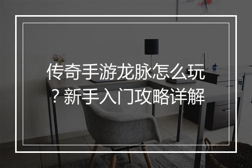 传奇手游龙脉怎么玩？新手入门攻略详解