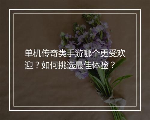 单机传奇类手游哪个更受欢迎？如何挑选最佳体验？