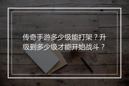 传奇手游多少级能打架？升级到多少级才能开始战斗？