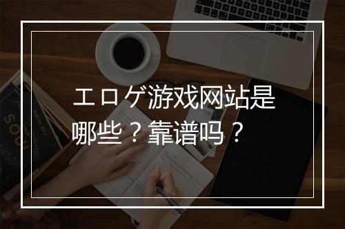 エロゲ游戏网站是哪些？靠谱吗？