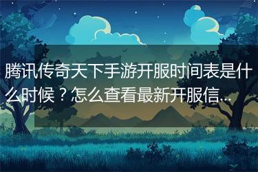 腾讯传奇天下手游开服时间表是什么时候？怎么查看最新开服信息？