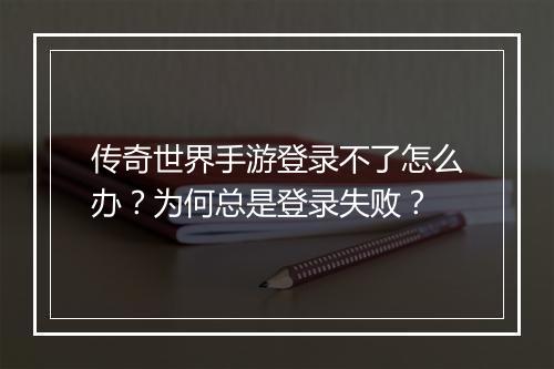 传奇世界手游登录不了怎么办？为何总是登录失败？