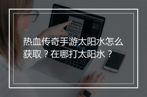 热血传奇手游太阳水怎么获取？在哪打太阳水？