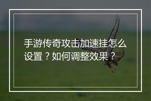手游传奇攻击加速挂怎么设置？如何调整效果？