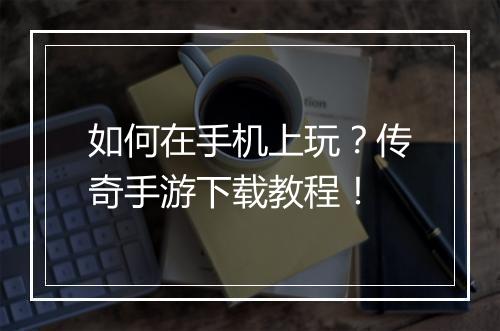 如何在手机上玩？传奇手游下载教程！