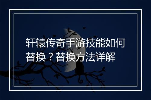 轩辕传奇手游技能如何替换？替换方法详解
