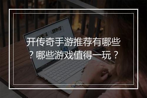 开传奇手游推荐有哪些？哪些游戏值得一玩？