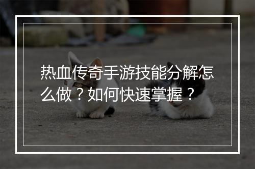 热血传奇手游技能分解怎么做？如何快速掌握？