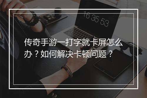 传奇手游一打字就卡屏怎么办？如何解决卡顿问题？