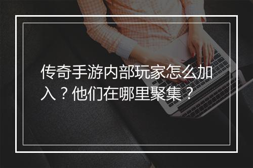 传奇手游内部玩家怎么加入？他们在哪里聚集？