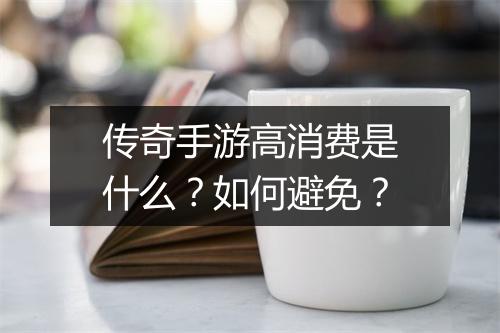 传奇手游高消费是什么？如何避免？