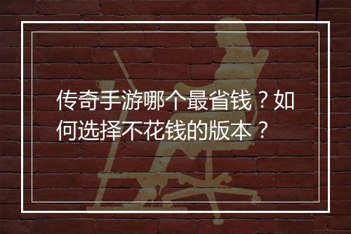 传奇手游哪个最省钱？如何选择不花钱的版本？
