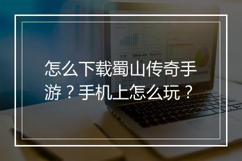 怎么下载蜀山传奇手游？手机上怎么玩？