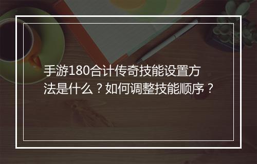 手游180合计传奇技能设置方法是什么？如何调整技能顺序？
