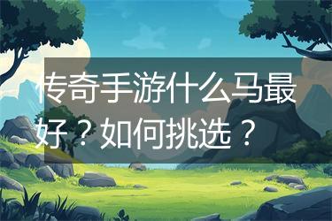 传奇手游什么马最好？如何挑选？
