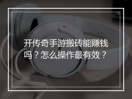 开传奇手游搬砖能赚钱吗？怎么操作最有效？