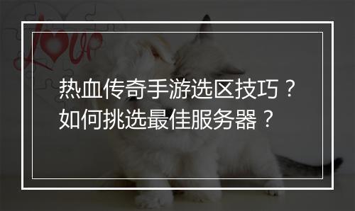 热血传奇手游选区技巧？如何挑选最佳服务器？