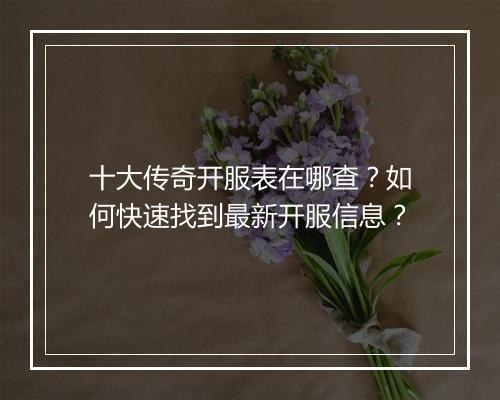 十大传奇开服表在哪查？如何快速找到最新开服信息？