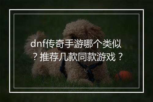 dnf传奇手游哪个类似？推荐几款同款游戏？
