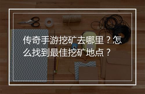 传奇手游挖矿去哪里？怎么找到最佳挖矿地点？