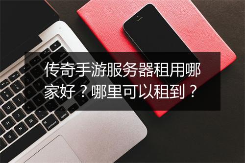 传奇手游服务器租用哪家好？哪里可以租到？