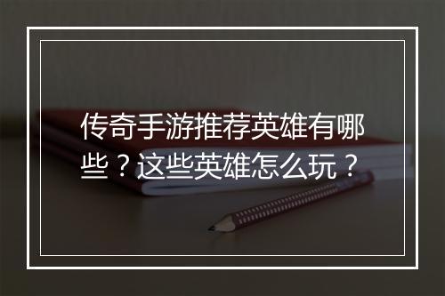 传奇手游推荐英雄有哪些？这些英雄怎么玩？