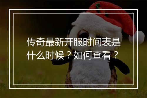 传奇最新开服时间表是什么时候？如何查看？