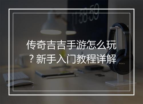 传奇吉吉手游怎么玩？新手入门教程详解