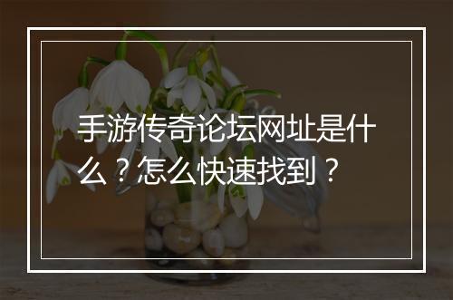手游传奇论坛网址是什么？怎么快速找到？