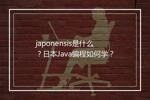 japonensis是什么？日本Java编程如何学？
