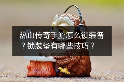热血传奇手游怎么锁装备？锁装备有哪些技巧？