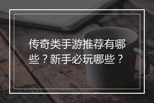 传奇类手游推荐有哪些？新手必玩哪些？