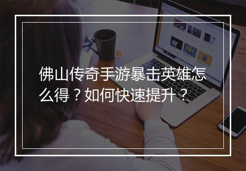 佛山传奇手游暴击英雄怎么得？如何快速提升？