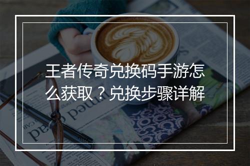 王者传奇兑换码手游怎么获取？兑换步骤详解