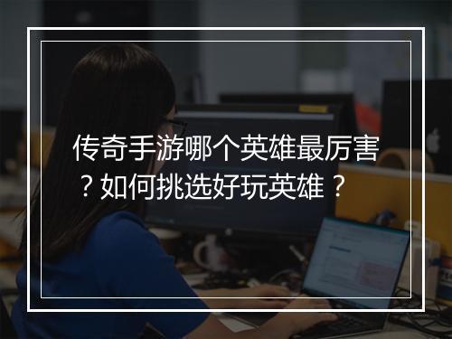 传奇手游哪个英雄最厉害？如何挑选好玩英雄？