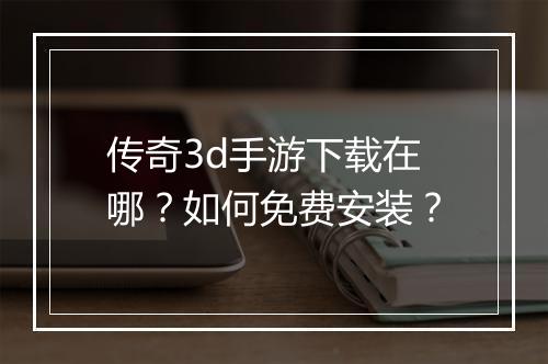 传奇3d手游下载在哪？如何免费安装？