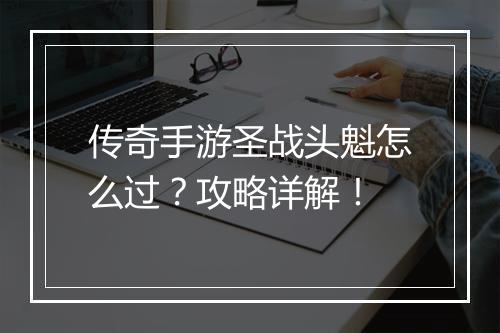 传奇手游圣战头魁怎么过？攻略详解！