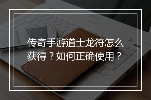 传奇手游道士龙符怎么获得？如何正确使用？
