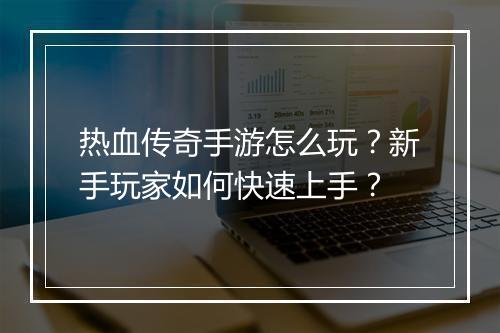 热血传奇手游怎么玩？新手玩家如何快速上手？