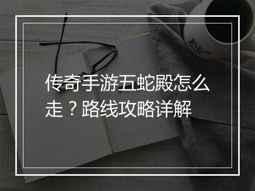 传奇手游五蛇殿怎么走？路线攻略详解