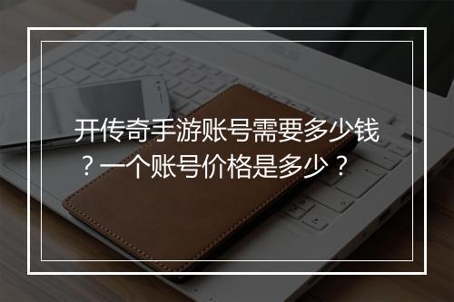 开传奇手游账号需要多少钱？一个账号价格是多少？