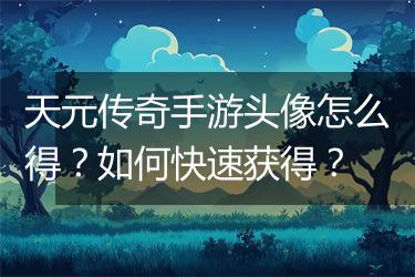 天元传奇手游头像怎么得？如何快速获得？
