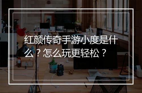 红颜传奇手游小度是什么？怎么玩更轻松？