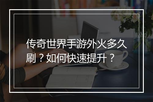 传奇世界手游外火多久刷？如何快速提升？