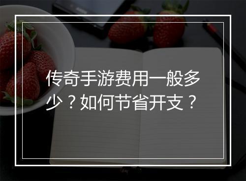 传奇手游费用一般多少？如何节省开支？