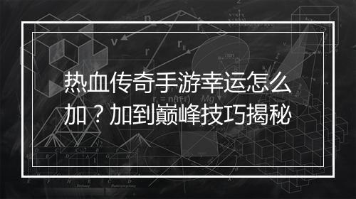 热血传奇手游幸运怎么加？加到巅峰技巧揭秘
